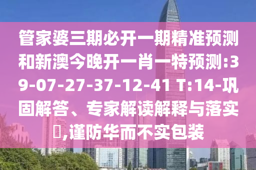 管家婆三期必開(kāi)一期精準(zhǔn)預(yù)測(cè)和新澳今晚開(kāi)一肖一特預(yù)測(cè):39-07-27-37-12-41 T:14-鞏固解答、專(zhuān)家解讀解釋與落實(shí)?,謹(jǐn)防華而不實(shí)包裝