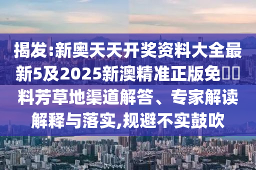 揭發(fā):新奧天天開獎(jiǎng)資料大全最新5及2025新澳精準(zhǔn)正版免費(fèi)資料芳草地渠道解答、專家解讀解釋與落實(shí),規(guī)避不實(shí)鼓吹