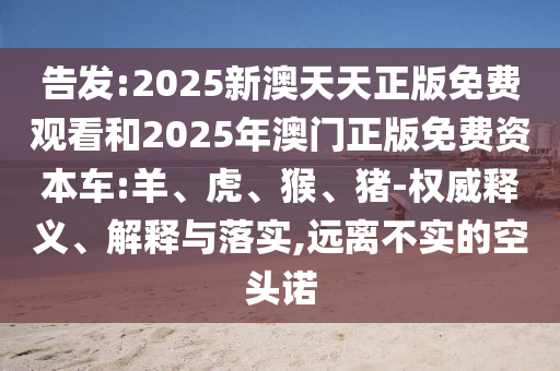 告發(fā):2025新澳天天正版免費觀看和2025年澳門正版免費資本車:羊、虎、猴、豬-權威釋義、解釋與落實,遠離不實的空頭諾
