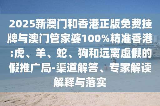 2025新澳門(mén)和香港正版免費(fèi)掛牌與澳門(mén)管家婆100%精準(zhǔn)香港:虎、羊、蛇、狗和遠(yuǎn)離虛假的假推廣局-渠道解答、專(zhuān)家解讀解釋與落實(shí)