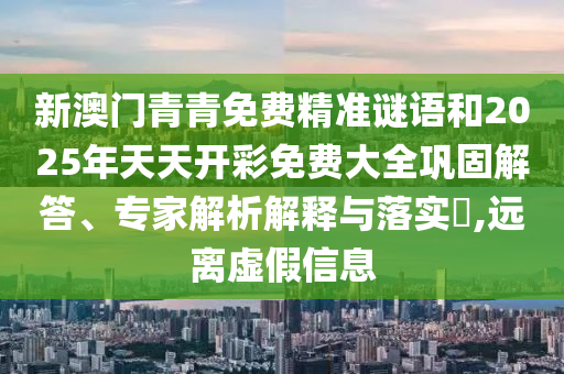 新澳門青青免費(fèi)精準(zhǔn)謎語和2025年天天開彩免費(fèi)大全鞏固解答、專家解析解釋與落實(shí)?,遠(yuǎn)離虛假信息
