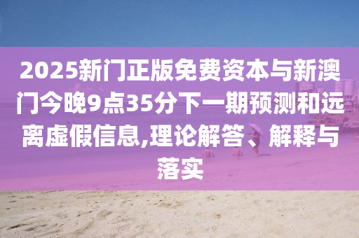 2025新門正版免費(fèi)資本與新澳門今晚9點35分下一期預(yù)測和遠(yuǎn)離虛假信息,理論解答、解釋與落實