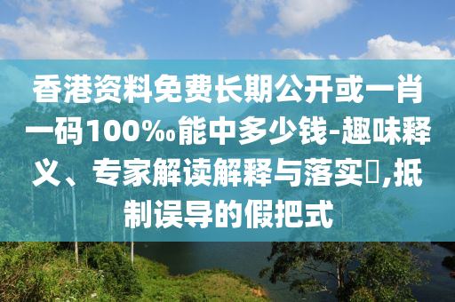 香港資料免費長期公開或一肖一碼100‰能中多少錢-趣味釋義、專家解讀解釋與落實?,抵制誤導的假把式