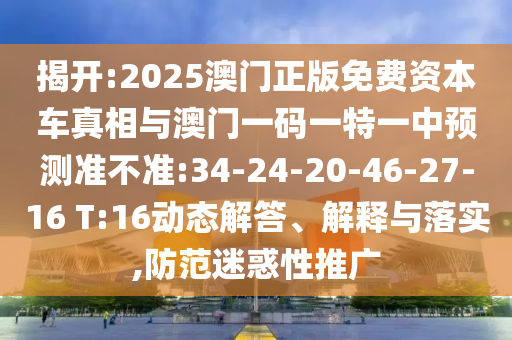 揭開(kāi):2025澳門(mén)正版免費(fèi)資本車(chē)真相與澳門(mén)一碼一特一中預(yù)測(cè)準(zhǔn)不準(zhǔn):34-24-20-46-27-16 T:16動(dòng)態(tài)解答、解釋與落實(shí),防范迷惑性推廣