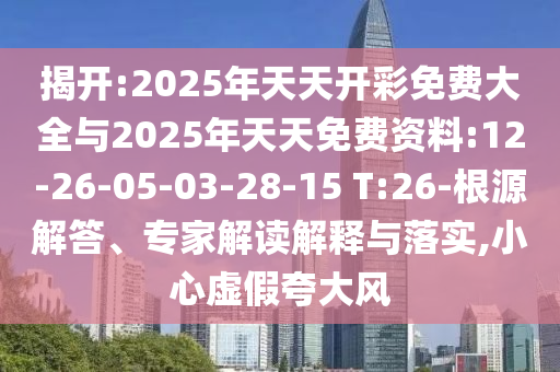 揭開:2025年天天開彩免費(fèi)大全與2025年天天免費(fèi)資料:12-26-05-03-28-15 T:26-根源解答、專家解讀解釋與落實(shí),小心虛假夸大風(fēng)