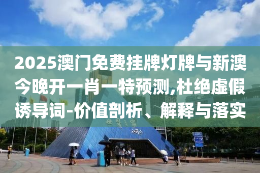 2025澳門免費掛牌燈牌與新澳今晚開一肖一特預測,杜絕虛假誘導詞-價值剖析、解釋與落實