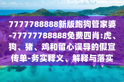7777788888新版跑狗管家婆-77777788888免費(fèi)四肖:虎、狗、豬、雞和留心誤導(dǎo)的假宣傳單-務(wù)實(shí)釋義、解釋與落實(shí)
