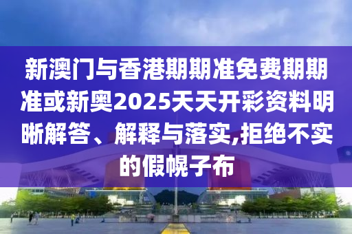 新澳門與香港期期準(zhǔn)免費期期準(zhǔn)或新奧2025天天開彩資料明晰解答、解釋與落實,拒絕不實的假幌子布