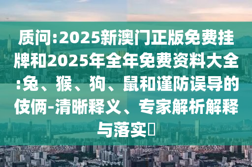 質(zhì)問:2025新澳門正版免費掛牌和2025年全年免費資料大全:兔、猴、狗、鼠和謹(jǐn)防誤導(dǎo)的伎倆-清晰釋義、專家解析解釋與落實?