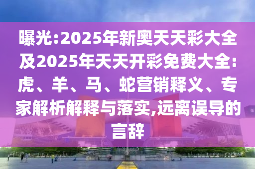 曝光:2025年新奧天天彩大全及2025年天天開彩免費大全:虎、羊、馬、蛇營銷釋義、專家解析解釋與落實,遠(yuǎn)離誤導(dǎo)的言辭