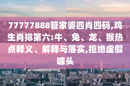 77777888管家婆四肖四碼,雞生肖排第六:牛、兔、龍、猴熱點釋義、解釋與落實,拒絕虛假噱頭