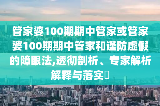 管家婆100期期中管家或管家婆100期期中管家和謹防虛假的障眼法,透徹剖析、專家解析解釋與落實?