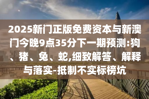 2025新門正版免費資本與新澳門今晚9點35分下一期預(yù)測:狗、豬、兔、蛇,細致解答、解釋與落實-抵制不實標(biāo)榜坑