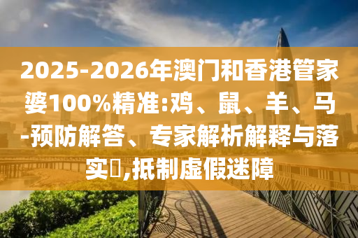 2025-2026年澳門和香港管家婆100%精準(zhǔn):雞、鼠、羊、馬-預(yù)防解答、專家解析解釋與落實(shí)?,抵制虛假迷障